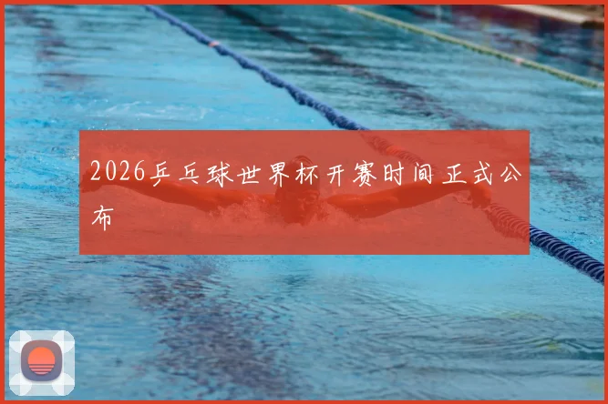2026乒乓球世界杯开赛时间正式公布