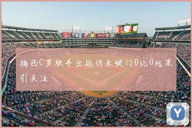 梅西C罗联手出战仍未破门0比0结果引关注
