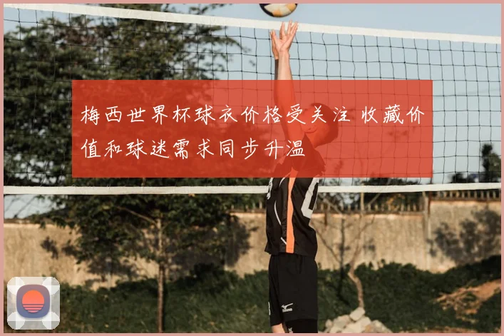 梅西世界杯球衣价格受关注 收藏价值和球迷需求同步升温