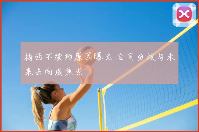 梅西不续约原因曝光 合同分歧与未来去向成焦点