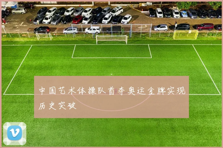 中国艺术体操队首夺奥运金牌实现历史突破