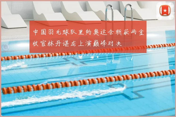 中国羽毛球队里约奥运会斩获两金收官林丹谌龙上演巅峰对决
