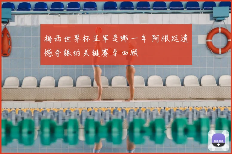梅西世界杯亚军是哪一年 阿根廷遗憾夺银的关键赛季回顾