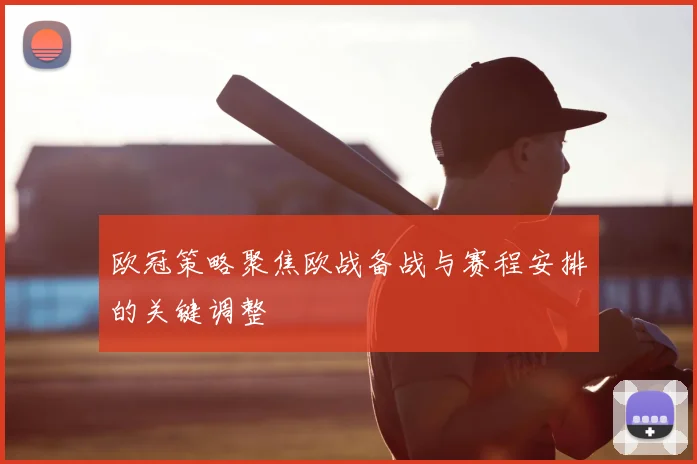 欧冠策略聚焦欧战备战与赛程安排的关键调整