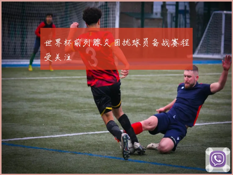 世界杯前列腺炎困扰球员备战赛程受关注